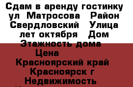 Сдам в аренду гостинку  ул. Матросова › Район ­ Свердловский › Улица ­ 60 лет октября › Дом ­ 112 › Этажность дома ­ 5 › Цена ­ 9 000 - Красноярский край, Красноярск г. Недвижимость » Квартиры аренда   . Красноярский край,Красноярск г.